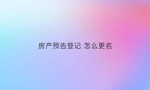 房产预告登记怎么更名(房屋预告登记能不能办理过户)